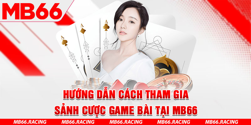 Hướng dẫn cách tham gia sảnh cược game bài tại MB66